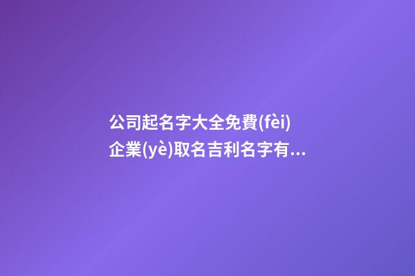 公司起名字大全免費(fèi) 企業(yè)取名吉利名字有哪些,起名之家-第1張-公司起名-玄機(jī)派